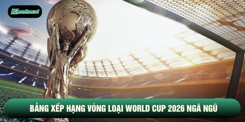 Bảng xếp hạng vòng loại World Cup 2026 ngã ngũ