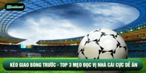 Kèo Giao Bóng Trước - Top 3 Mẹo Đọc Vị Nhà Cái Cực Dễ Ăn
