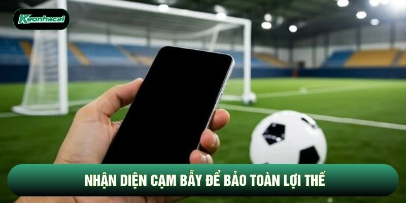 Nhận diện cạm bẫy để bảo toàn lợi thế Nhận diện cạm bẫy để bảo toàn lợi thế