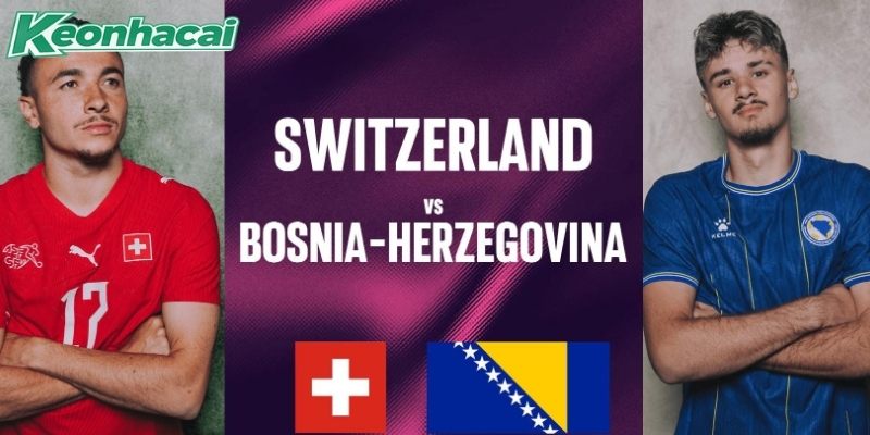 Thụy Sĩ vs Bosnia và Herzegovina quyết đấu vì 3 điểm
